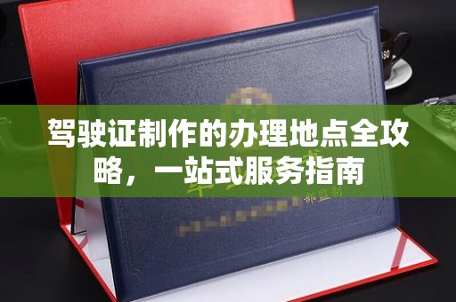 布拖驾驶证制作的办理地点全攻略，一站式服务指南