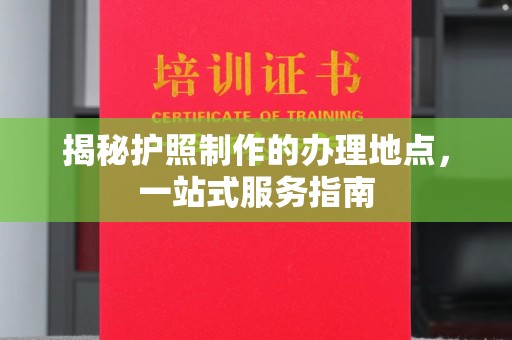 布拖揭秘护照制作的办理地点，一站式服务指南