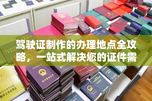 布拖驾驶证制作的办理地点全攻略，一站式解决您的证件需求