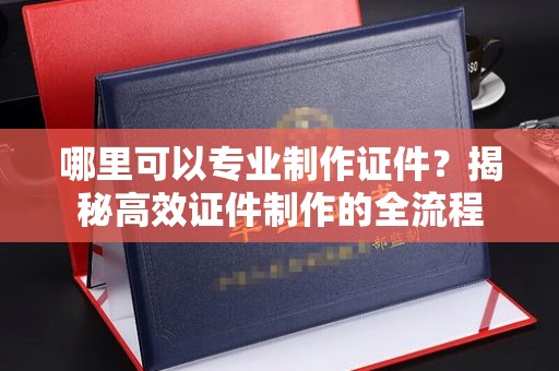 布拖哪里可以专业制作证件？揭秘高效证件制作的全流程