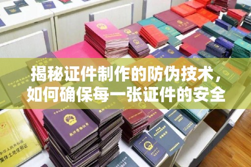 布拖揭秘证件制作的防伪技术，如何确保每一张证件的安全与真实