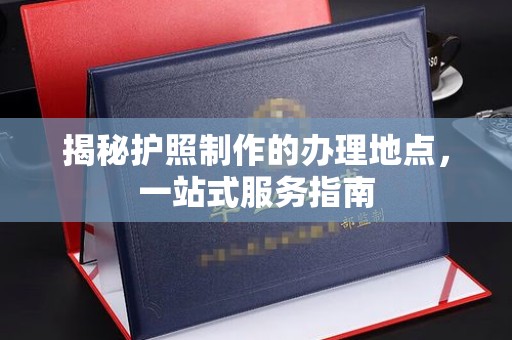 布拖揭秘护照制作的办理地点，一站式服务指南