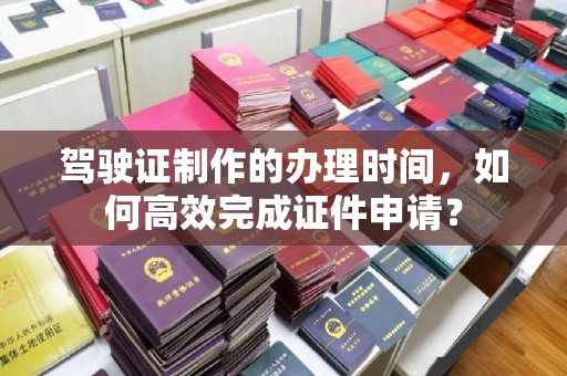 布拖驾驶证制作的办理时间，如何高效完成证件申请？
